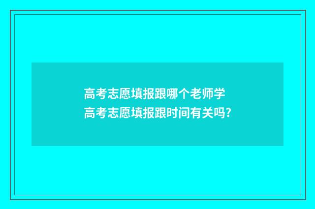 高考志愿填报跟哪个老师学 高考志愿填报跟时间有关吗?
