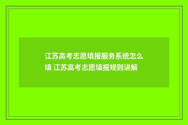 江苏高考志愿填报服务系统怎么填 江苏高考志愿填报规则讲解