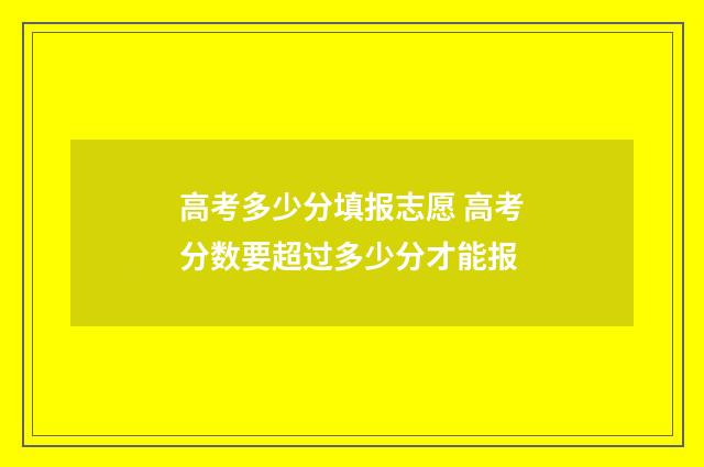 高考多少分填报志愿 高考分数要超过多少分才能报