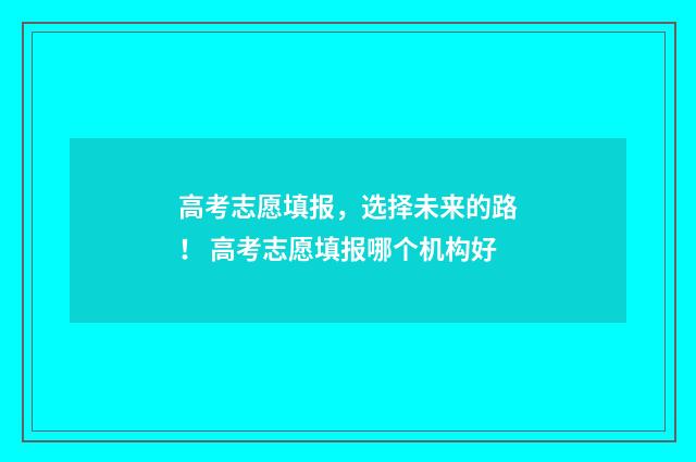 高考志愿填报，选择未来的路！ 高考志愿填报哪个机构好