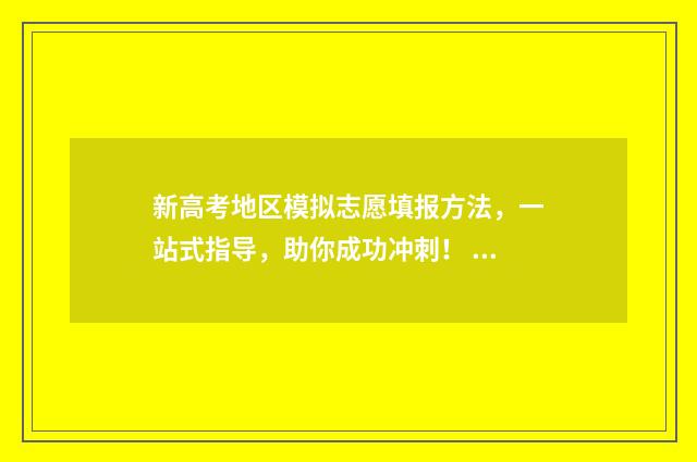 新高考地区模拟志愿填报方法，一站式指导，助你成功冲刺！ 新高考模拟试题