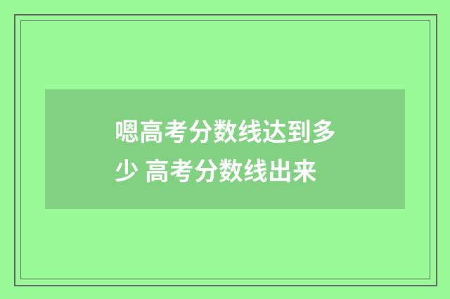 嗯高考分数线达到多少 高考分数线出来