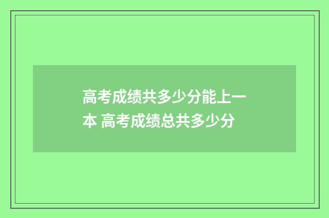 高考成绩共多少分能上一本 高考成绩总共多少分