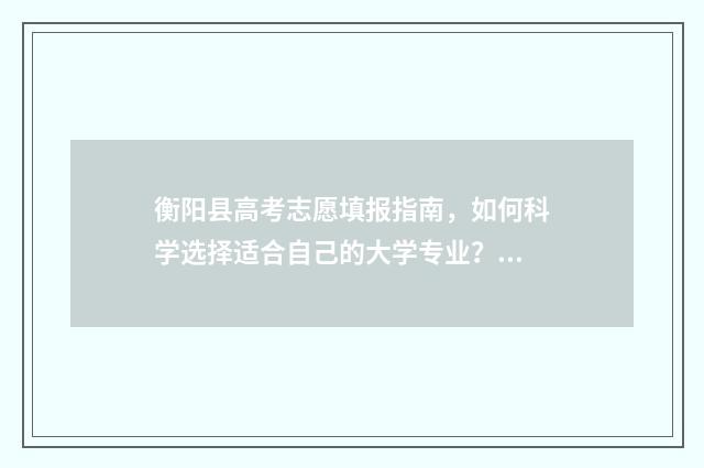 衡阳县高考志愿填报指南，如何科学选择适合自己的大学专业？ 衡阳县高考志愿填报规则
