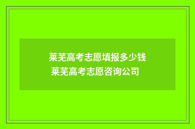 莱芜高考志愿填报多少钱 莱芜高考志愿咨询公司