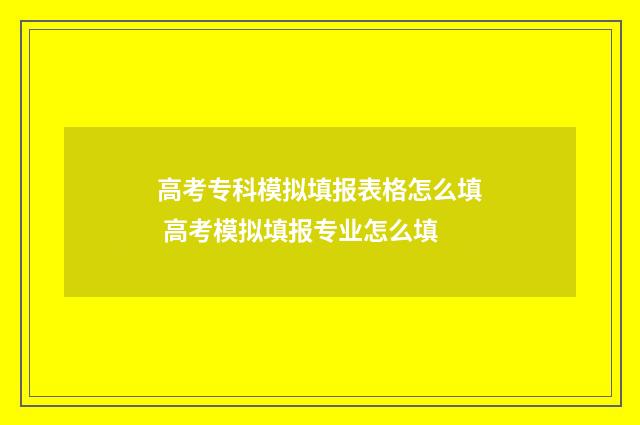 高考专科模拟填报表格怎么填 高考模拟填报专业怎么填
