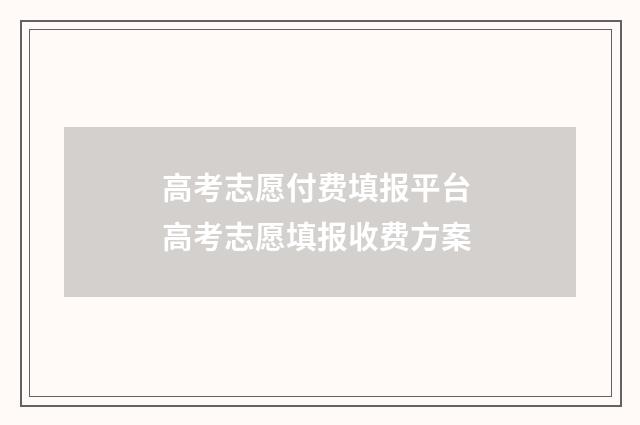 高考志愿付费填报平台 高考志愿填报收费方案