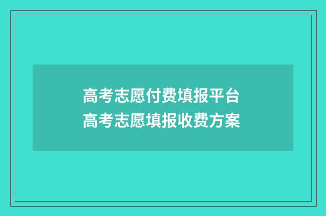 高考志愿付费填报平台 高考志愿填报收费方案