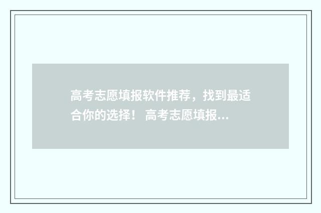 高考志愿填报软件推荐，找到最适合你的选择！ 高考志愿填报软件哪个最好