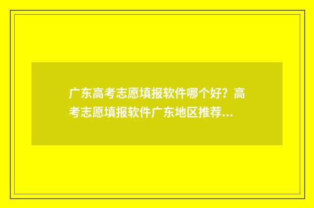 广东高考志愿填报软件哪个好？高考志愿填报软件广东地区推荐 广东高考志愿填报是在成绩出来之后吗