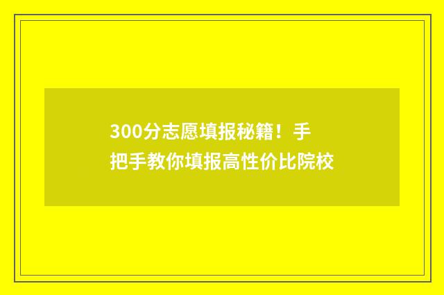 300分志愿填报秘籍！手把手教你填报高性价比院校
