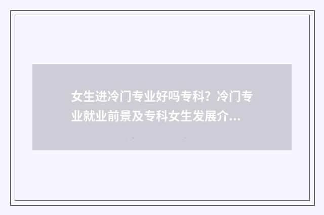 女生进冷门专业好吗专科？冷门专业就业前景及专科女生发展介绍 冷门专业及就业前景女生