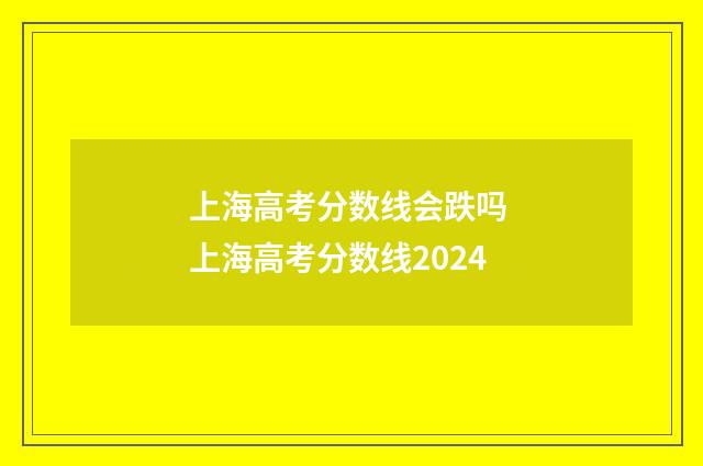 上海高考分数线会跌吗 上海高考分数线2024