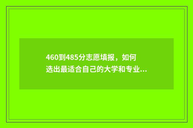 460到485分志愿填报，如何选出最适合自己的大学和专业？