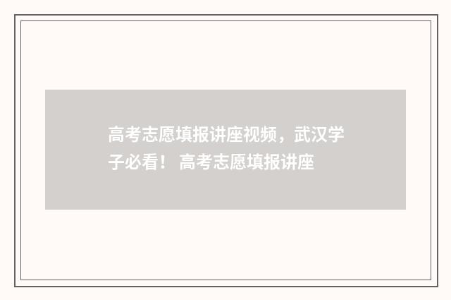 高考志愿填报讲座视频，武汉学子必看！ 高考志愿填报讲座