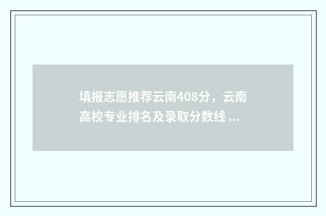 填报志愿推荐云南408分，云南高校专业排名及录取分数线 填报志愿云南网址