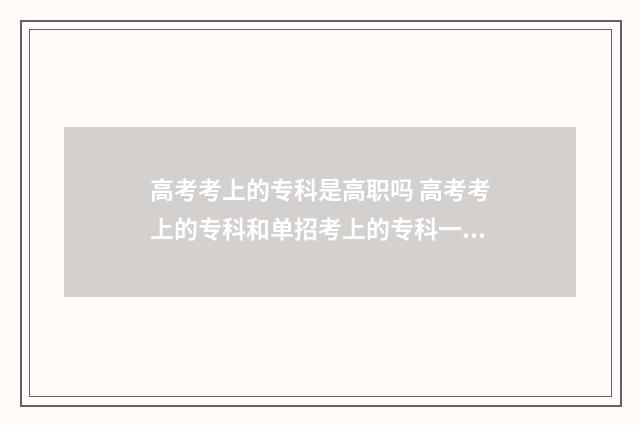 高考考上的专科是高职吗 高考考上的专科和单招考上的专科一样吗