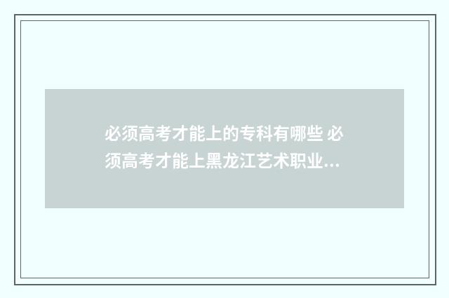 必须高考才能上的专科有哪些 必须高考才能上黑龙江艺术职业学院