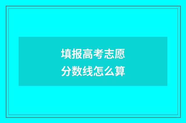 填报高考志愿分数线怎么算