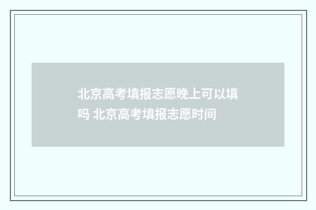 北京高考填报志愿晚上可以填吗 北京高考填报志愿时间