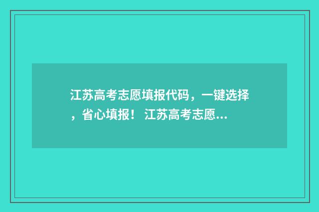 江苏高考志愿填报代码，一键选择，省心填报！ 江苏高考志愿填报详细图解