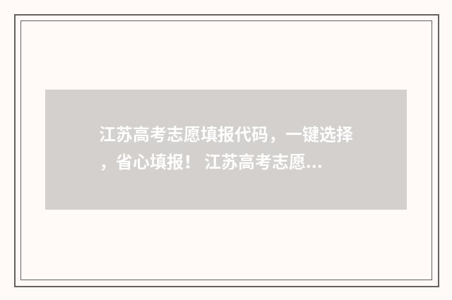 江苏高考志愿填报代码，一键选择，省心填报！ 江苏高考志愿填报详细图解
