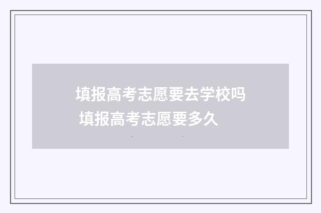 填报高考志愿要去学校吗 填报高考志愿要多久