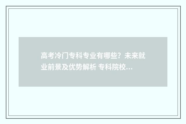 高考冷门专科专业有哪些？未来就业前景及优势解析 专科院校冷门专业