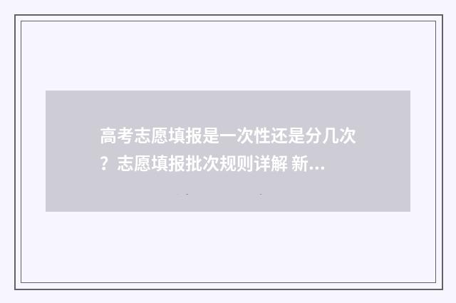 高考志愿填报是一次性还是分几次？志愿填报批次规则详解 新高考96个志愿怎么填报