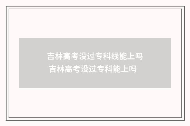 吉林高考没过专科线能上吗 吉林高考没过专科能上吗