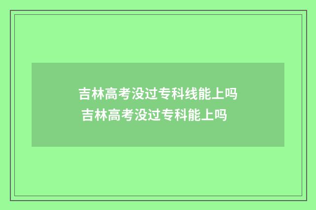 吉林高考没过专科线能上吗 吉林高考没过专科能上吗
