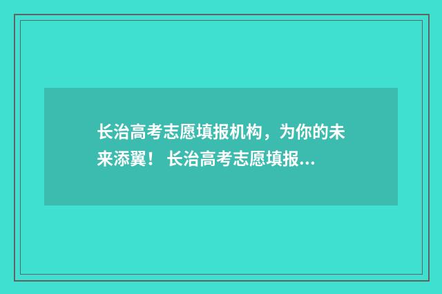 长治高考志愿填报机构，为你的未来添翼！ 长治高考志愿填报专家