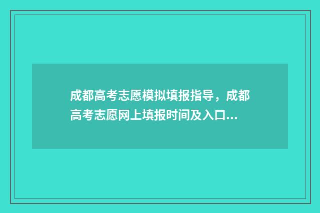 成都高考志愿模拟填报指导，成都高考志愿网上填报时间及入口 成都高考填报志愿