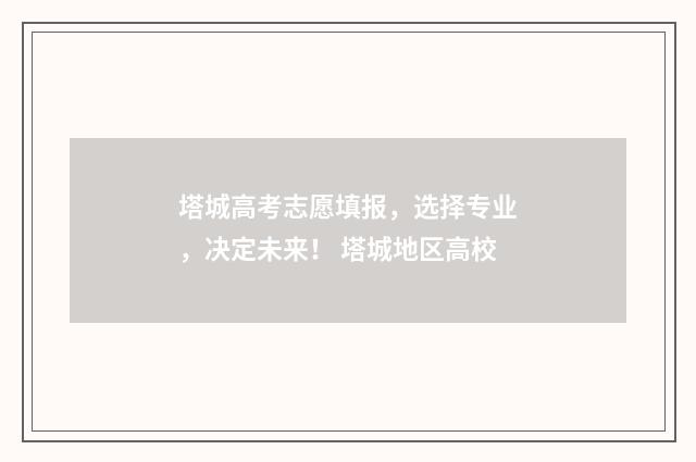 塔城高考志愿填报，选择专业，决定未来！ 塔城地区高校