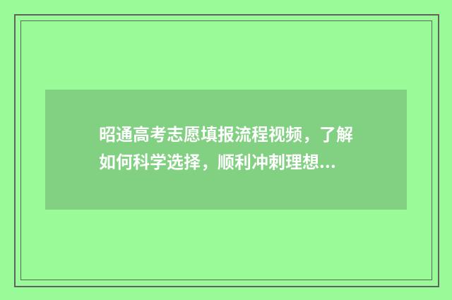 昭通高考志愿填报流程视频，了解如何科学选择，顺利冲刺理想大学！ 昭通高考分数查询