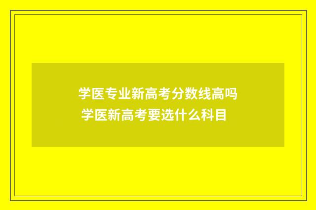 学医专业新高考分数线高吗 学医新高考要选什么科目