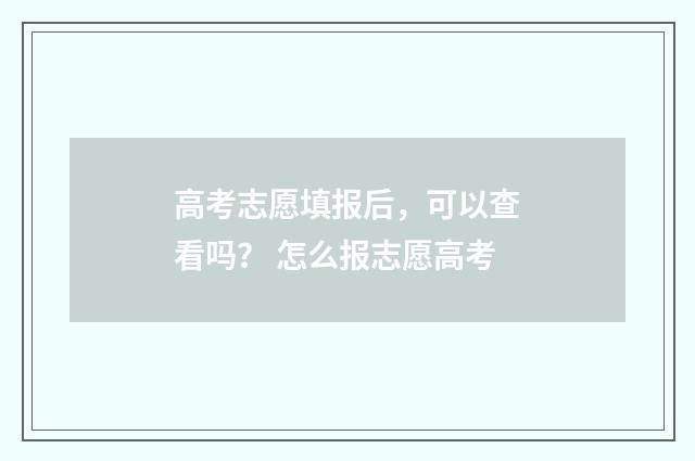 高考志愿填报后，可以查看吗？ 怎么报志愿高考