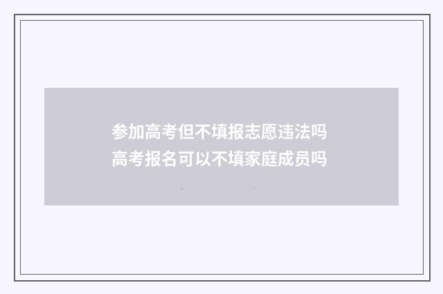 参加高考但不填报志愿违法吗 高考报名可以不填家庭成员吗