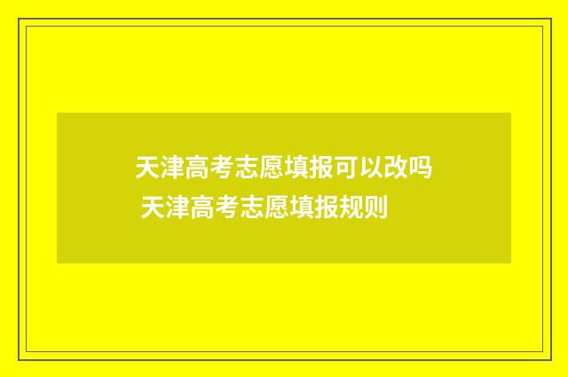 天津高考志愿填报可以改吗 天津高考志愿填报规则