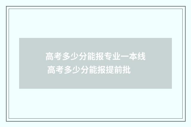 高考多少分能报专业一本线 高考多少分能报提前批