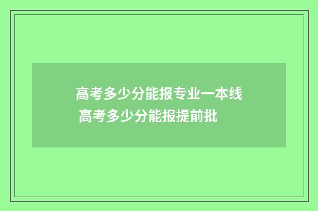 高考多少分能报专业一本线 高考多少分能报提前批