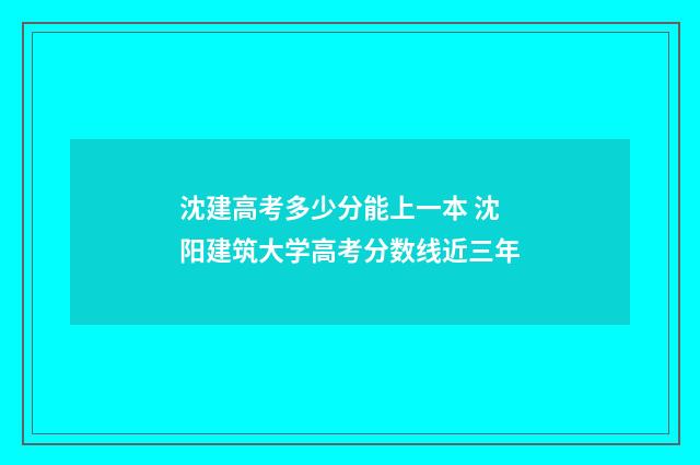沈建高考多少分能上一本 沈阳建筑大学高考分数线近三年