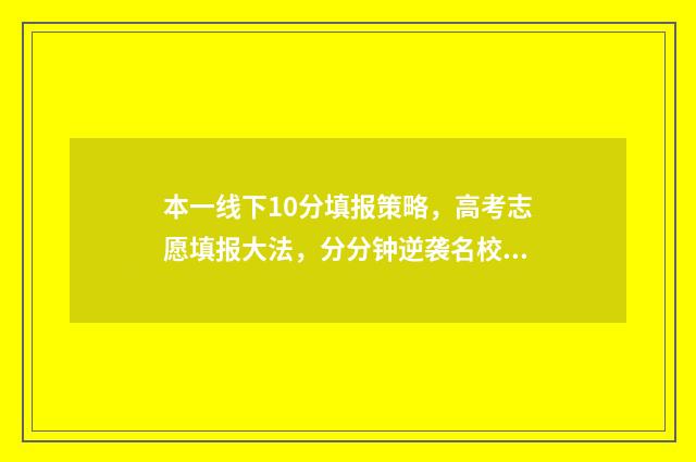 本一线下10分填报策略，高考志愿填报大法，分分钟逆袭名校！ 本科线下十分以内填哪些本科