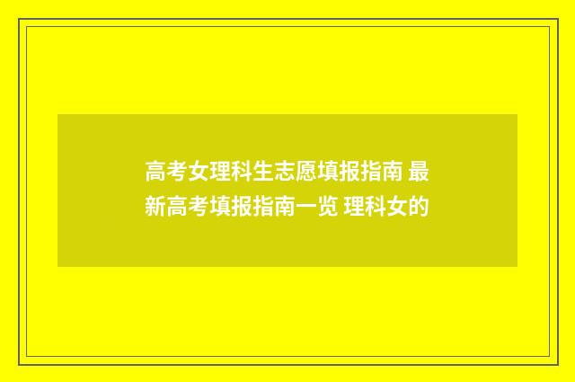 高考女理科生志愿填报指南 最新高考填报指南一览 理科女的
