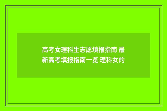 高考女理科生志愿填报指南 最新高考填报指南一览 理科女的