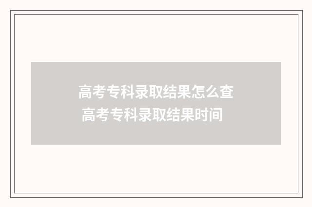 高考专科录取结果怎么查 高考专科录取结果时间