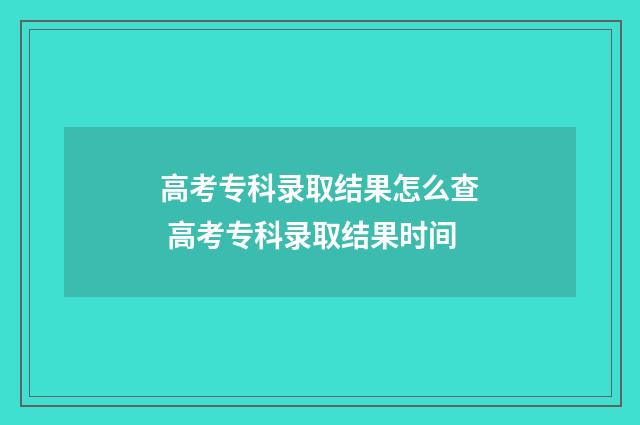 高考专科录取结果怎么查 高考专科录取结果时间