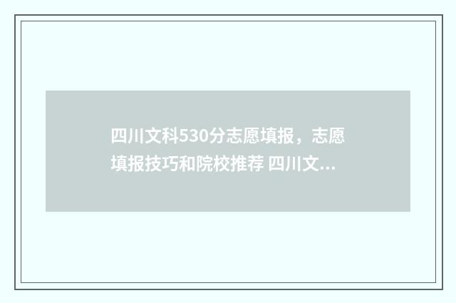 四川文科530分志愿填报，志愿填报技巧和院校推荐 四川文科505分