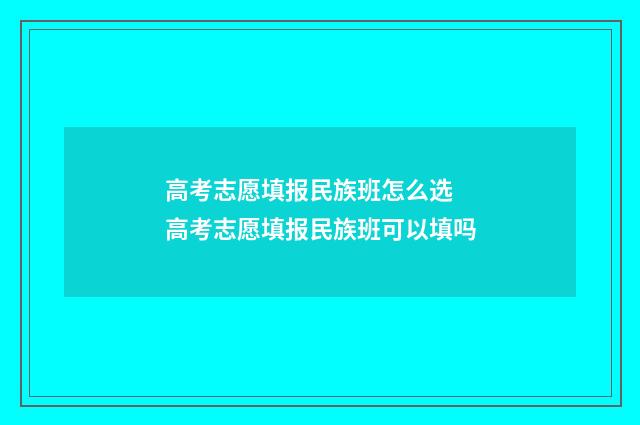高考志愿填报民族班怎么选 高考志愿填报民族班可以填吗
