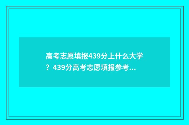 高考志愿填报439分上什么大学？439分高考志愿填报参考院校推荐 高考志愿填报服务平台